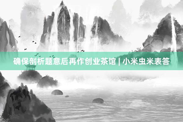 确保剖析题意后再作创业茶馆 | 小米虫米表答