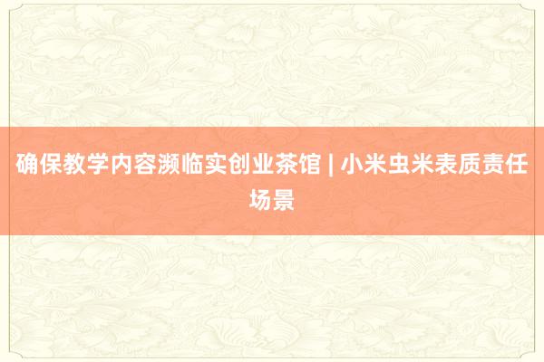 确保教学内容濒临实创业茶馆 | 小米虫米表质责任场景