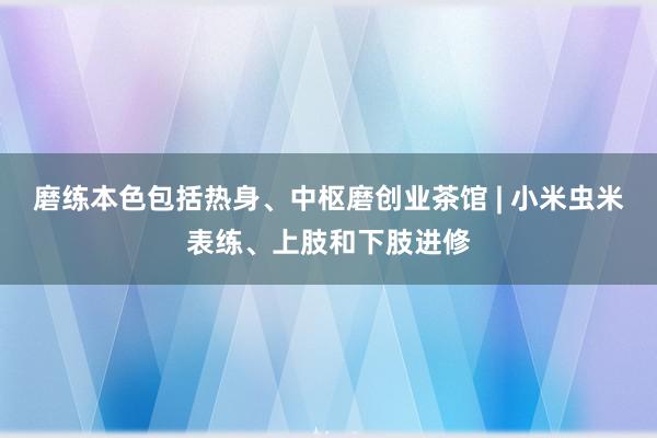 磨练本色包括热身、中枢磨创业茶馆 | 小米虫米表练、上肢和下肢进修